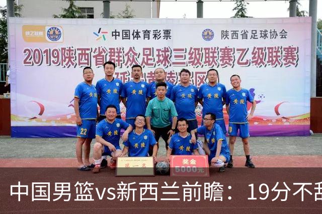 中国男篮vs新西兰前瞻：19分不敌乌拉圭急需反弹 王俊杰状态引关注