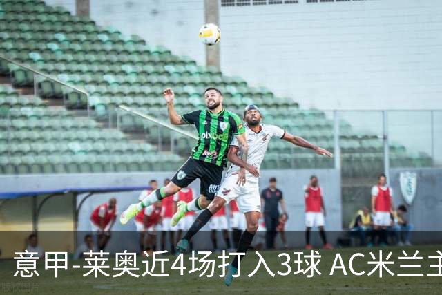意甲-莱奥近4场打入3球 AC米兰主场1-1遭连平