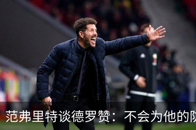 范弗里特谈德罗赞：不会为他的防守辩解 但联盟里也没谁能防住他