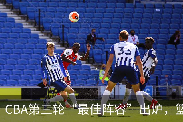 CBA第三轮“最佳阵容”出炉，篮球英雄齐聚一堂！
